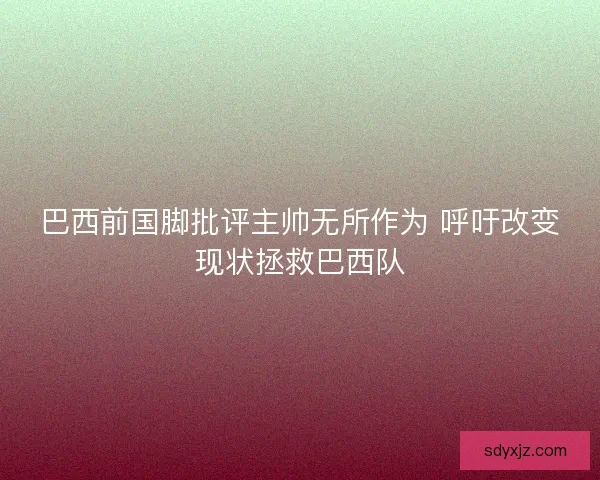 巴西前国脚批评主帅无所作为 呼吁改变现状拯救巴西队