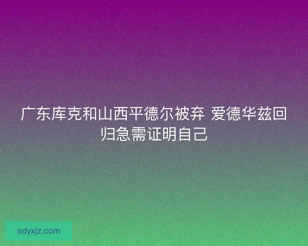 广东库克和山西平德尔被弃 爱德华兹回归急需证明自己