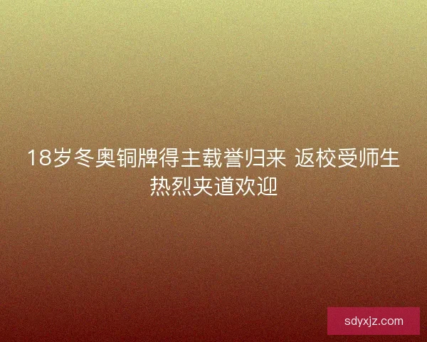 18岁冬奥铜牌得主载誉归来 返校受师生热烈夹道欢迎