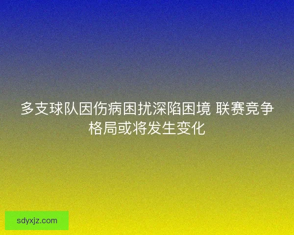多支球队因伤病困扰深陷困境 联赛竞争格局或将发生变化