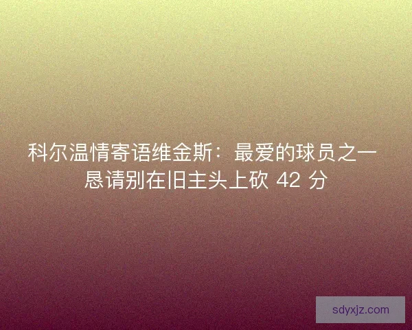 科尔温情寄语维金斯：最爱的球员之一 恳请别在旧主头上砍 42 分