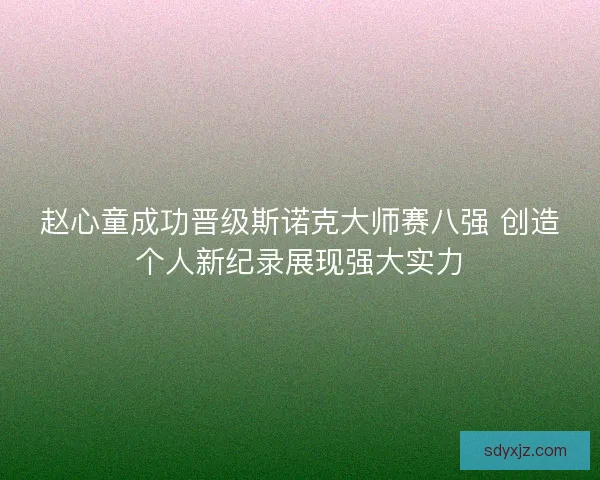 赵心童成功晋级斯诺克大师赛八强 创造个人新纪录展现强大实力